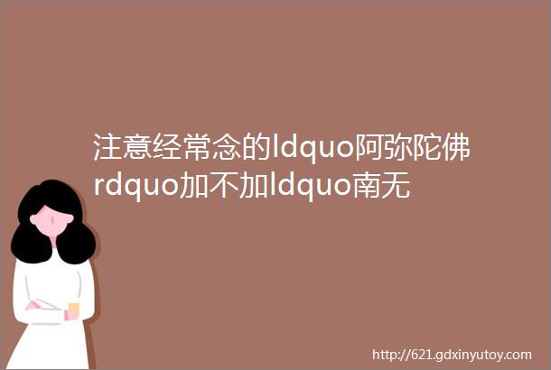 注意经常念的ldquo阿弥陀佛rdquo加不加ldquo南无rdquo是有区别的