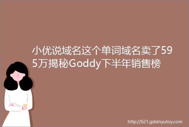 小优说域名这个单词域名卖了595万揭秘Goddy下半年销售榜前20的域名都被谁买了