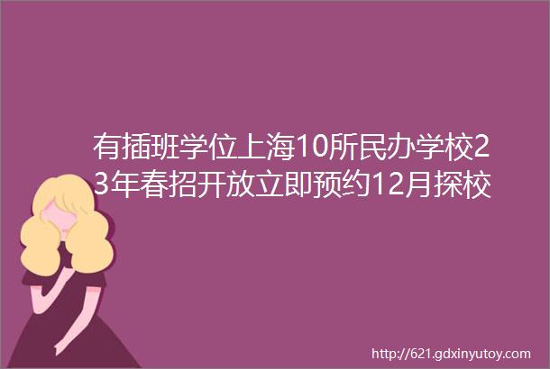 有插班学位上海10所民办学校23年春招开放立即预约12月探校宣讲会找小学初中的进