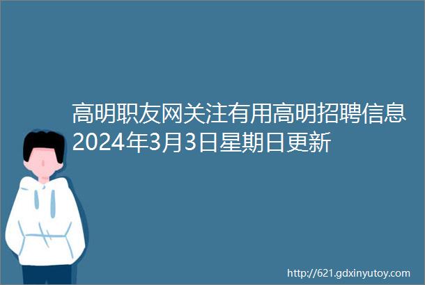 高明职友网关注有用高明招聘信息2024年3月3日星期日更新