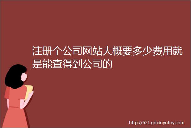 注册个公司网站大概要多少费用就是能查得到公司的