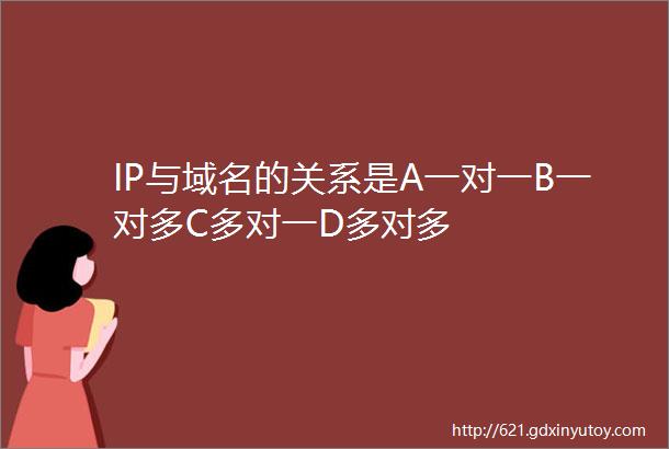 IP与域名的关系是A一对一B一对多C多对一D多对多